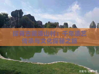 探尋古藺漆山村:千年漆藝傳承與文化探秘之旅